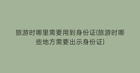 旅游时哪里需要用到身份证(旅游时哪些地方需要出示身份证)