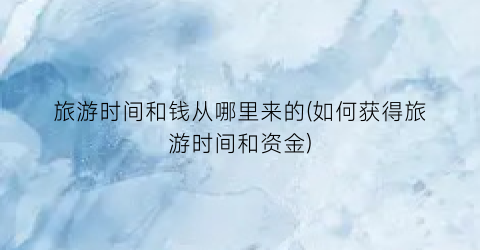 旅游时间和钱从哪里来的(如何获得旅游时间和资金)