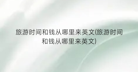 旅游时间和钱从哪里来英文(旅游时间和钱从哪里来英文)
