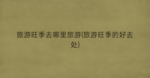 旅游旺季去哪里旅游(旅游旺季的好去处)