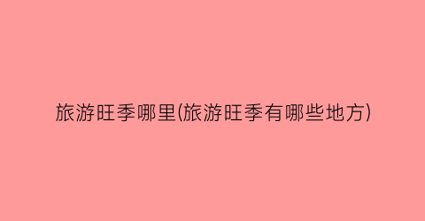 旅游旺季哪里(旅游旺季有哪些地方)