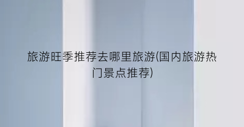 旅游旺季推荐去哪里旅游(国内旅游热门景点推荐)