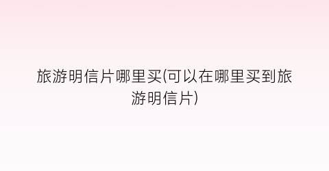 旅游明信片哪里买(可以在哪里买到旅游明信片)