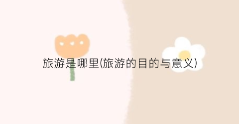 旅游是哪里(旅游的目的与意义)