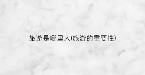 旅游是哪里人(旅游的重要性)