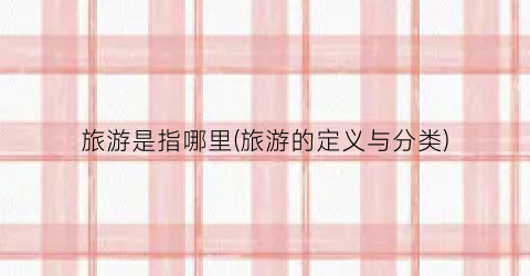 旅游是指哪里(旅游的定义与分类)