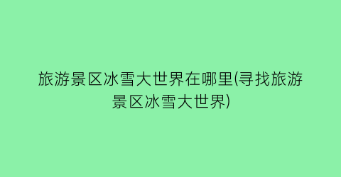 旅游景区冰雪大世界在哪里(寻找旅游景区冰雪大世界)