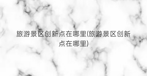 旅游景区创新点在哪里(旅游景区创新点在哪里)