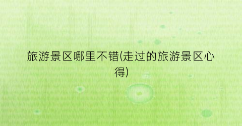 旅游景区哪里不错(走过的旅游景区心得)