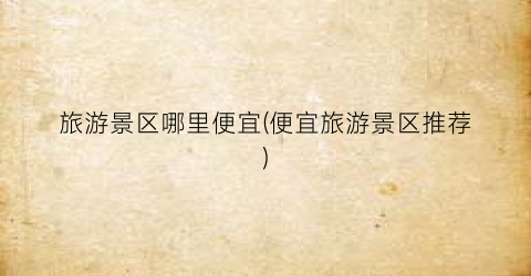 旅游景区哪里便宜(便宜旅游景区推荐)