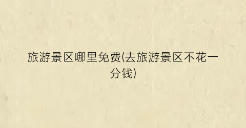 旅游景区哪里免费(去旅游景区不花一分钱)