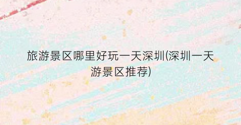 旅游景区哪里好玩一天深圳(深圳一天游景区推荐)