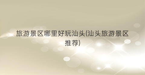 旅游景区哪里好玩汕头(汕头旅游景区推荐)