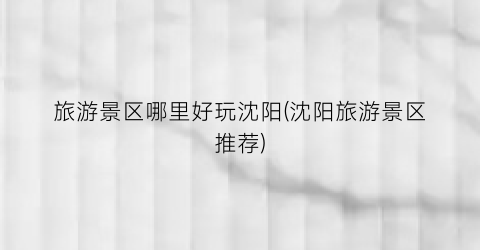 旅游景区哪里好玩沈阳(沈阳旅游景区推荐)