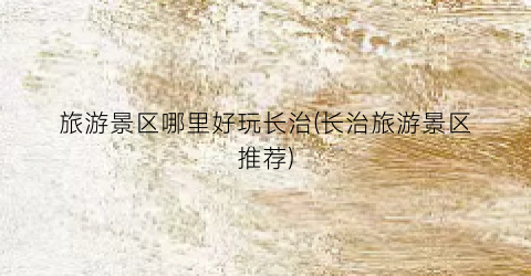 旅游景区哪里好玩长治(长治旅游景区推荐)