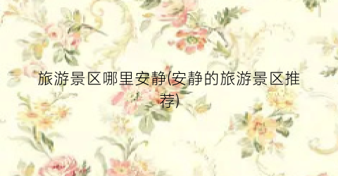 旅游景区哪里安静(安静的旅游景区推荐)