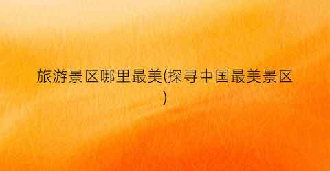 旅游景区哪里最美(探寻中国最美景区)