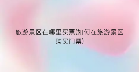旅游景区在哪里买票(如何在旅游景区购买门票)