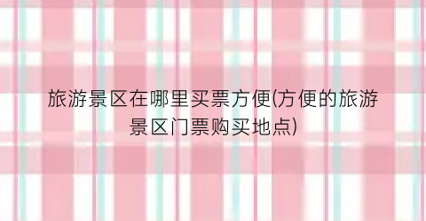 旅游景区在哪里买票方便(方便的旅游景区门票购买地点)
