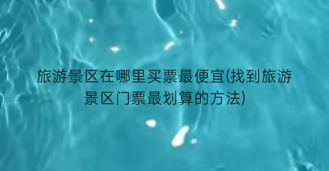旅游景区在哪里买票最便宜(找到旅游景区门票最划算的方法)