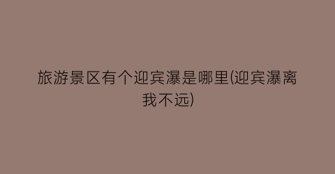 旅游景区有个迎宾瀑是哪里(迎宾瀑离我不远)