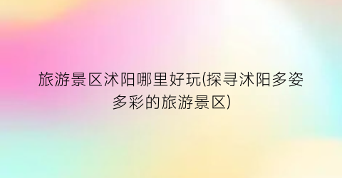 旅游景区沭阳哪里好玩(探寻沭阳多姿多彩的旅游景区)