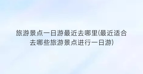 旅游景点一日游最近去哪里(最近适合去哪些旅游景点进行一日游)