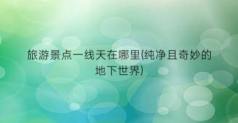 旅游景点一线天在哪里(纯净且奇妙的地下世界)