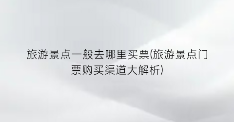 旅游景点一般去哪里买票(旅游景点门票购买渠道大解析)