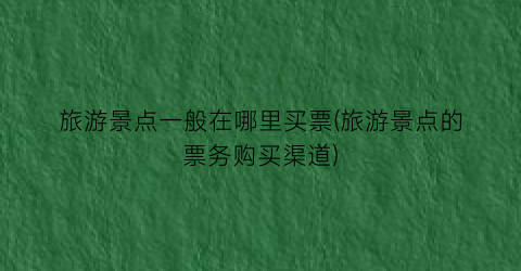 旅游景点一般在哪里买票(旅游景点的票务购买渠道)