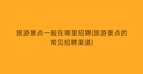 旅游景点一般在哪里招聘(旅游景点的常见招聘渠道)