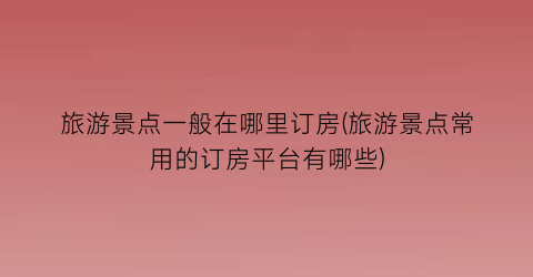 旅游景点一般在哪里订房(旅游景点常用的订房平台有哪些)