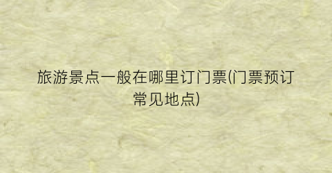 旅游景点一般在哪里订门票(门票预订常见地点)