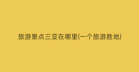 旅游景点三亚在哪里(一个旅游胜地)