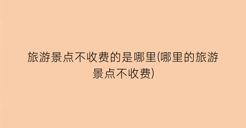 旅游景点不收费的是哪里(哪里的旅游景点不收费)