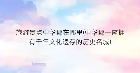旅游景点中华郡在哪里(中华郡一座拥有千年文化遗存的历史名城)