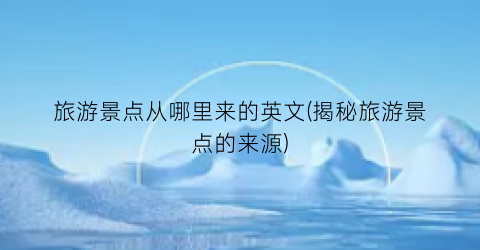 旅游景点从哪里来的英文(揭秘旅游景点的来源)