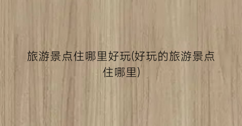 旅游景点住哪里好玩(好玩的旅游景点住哪里)