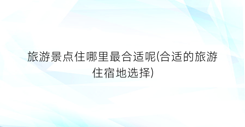 旅游景点住哪里最合适呢(合适的旅游住宿地选择)