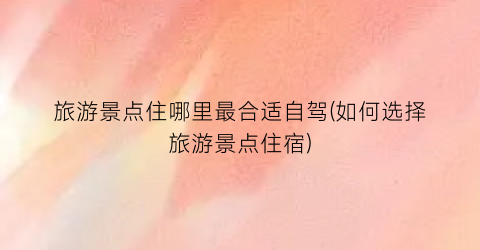 旅游景点住哪里最合适自驾(如何选择旅游景点住宿)