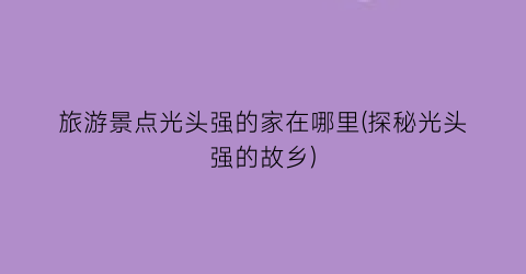 旅游景点光头强的家在哪里(探秘光头强的故乡)