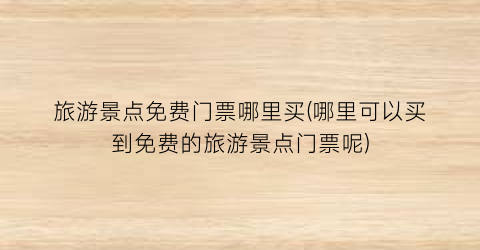 旅游景点免费门票哪里买(哪里可以买到免费的旅游景点门票呢)