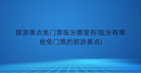 旅游景点免门票临汾哪里有(临汾有哪些免门票的旅游景点)