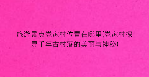 旅游景点党家村位置在哪里(党家村探寻千年古村落的美丽与神秘)