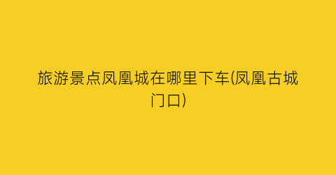 旅游景点凤凰城在哪里下车(凤凰古城门口)
