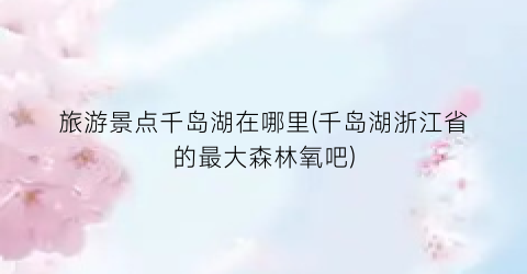 旅游景点千岛湖在哪里(千岛湖浙江省的最大森林氧吧)