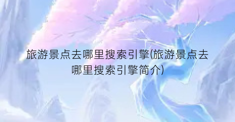 旅游景点去哪里搜索引擎(旅游景点去哪里搜索引擎简介)