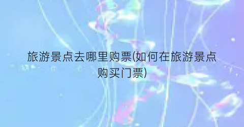 旅游景点去哪里购票(如何在旅游景点购买门票)
