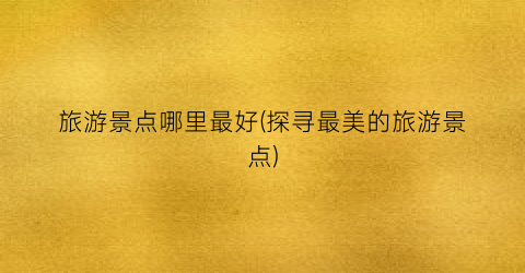 旅游景点哪里最好(探寻最美的旅游景点)
