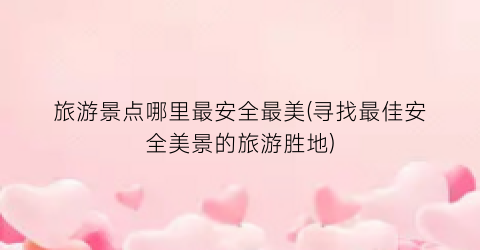 旅游景点哪里最安全最美(寻找最佳安全美景的旅游胜地)